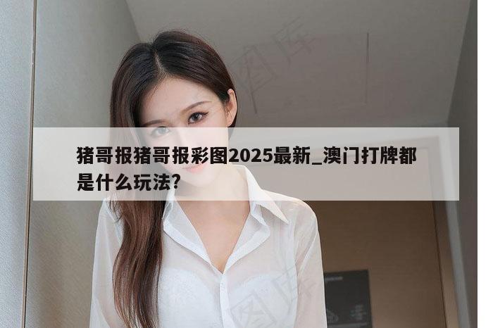 猪哥报猪哥报彩图2025最新_澳门打牌都是什么玩法?